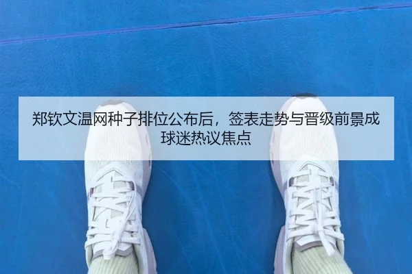 郑钦文温网种子排位公布后，签表走势与晋级前景成球迷热议焦点